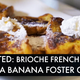 Toasted: Brioche French Toast with a Bananas Foster Glaze